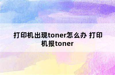 打印机出现toner怎么办 打印机报toner